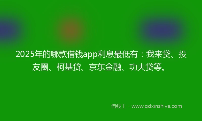 2025年的哪款借钱app利息最低有：我来贷、投友圈、柯基贷、京东金融、功夫贷等。