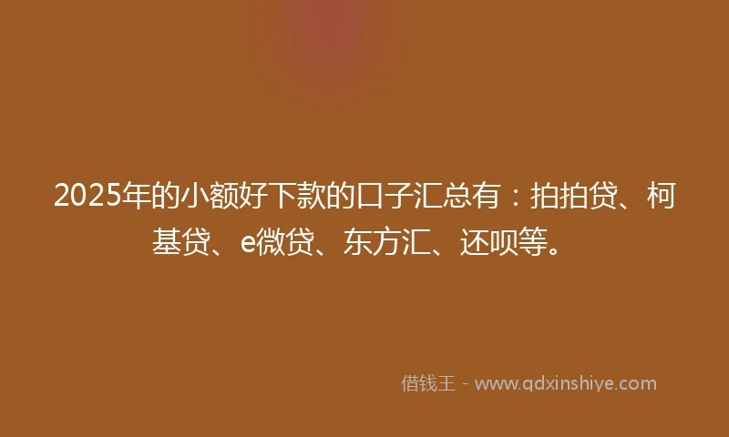 2025年的小额好下款的口子汇总有：拍拍贷、柯基贷、e微贷、东方汇、还呗等。