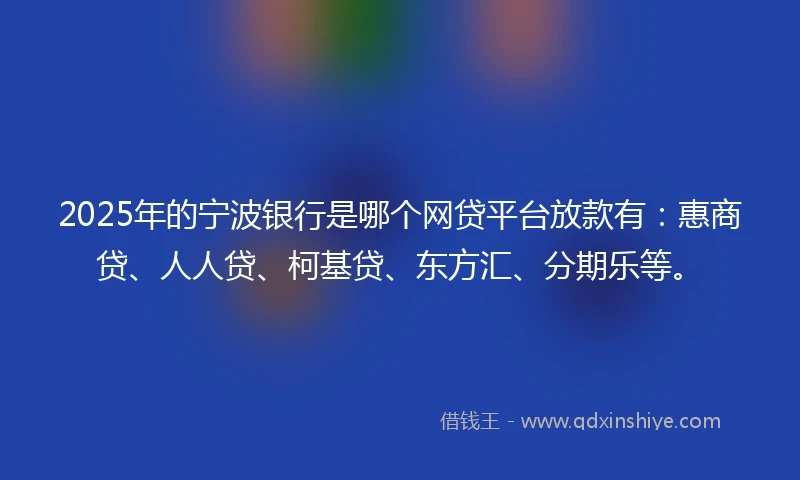 2025年的宁波银行是哪个网贷平台放款有：惠商贷、人人贷、柯基贷、东方汇、分期乐等。