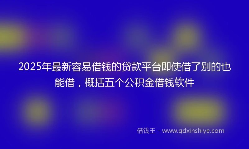 2025年最新容易借钱的贷款平台即使借了别的也能借，概括五个公积金借钱软件
