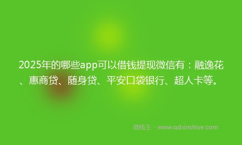 2025年的哪些app可以借钱提现微信有：融逸花、惠商贷、随身贷、平安口袋银行、超人卡等。