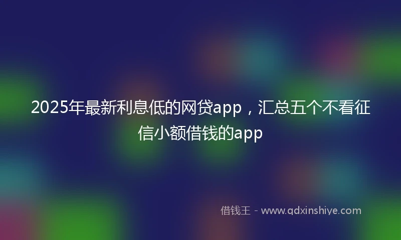 2025年最新利息低的网贷app，汇总五个不看征信小额借钱的app