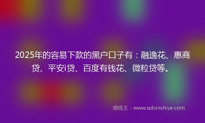 2025年的容易下款的黑户口子有：融逸花、惠商贷、平安i贷、百度有钱花、微粒贷等。