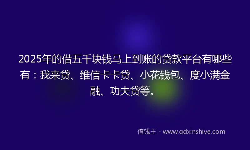 2025年的借五千块钱马上到账的贷款平台有哪些有：我来贷、维信卡卡贷、小花钱包、度小满金融、功夫贷等。