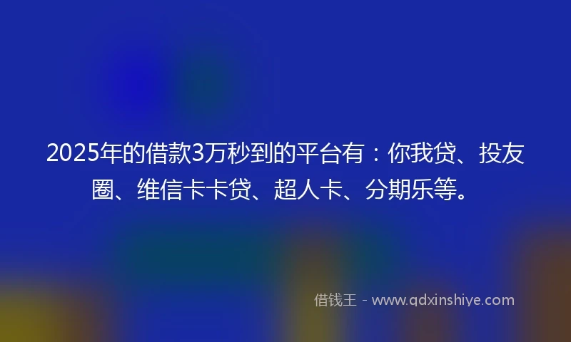 2025年的借款3万秒到的平台有：你我贷、投友圈、维信卡卡贷、超人卡、分期乐等。