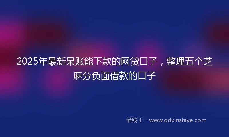 2025年最新呆账能下款的网贷口子，整理五个芝麻分负面借款的口子