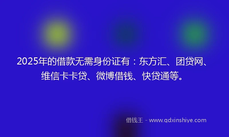 2025年的借款无需身份证有：东方汇、团贷网、维信卡卡贷、微博借钱、快贷通等。