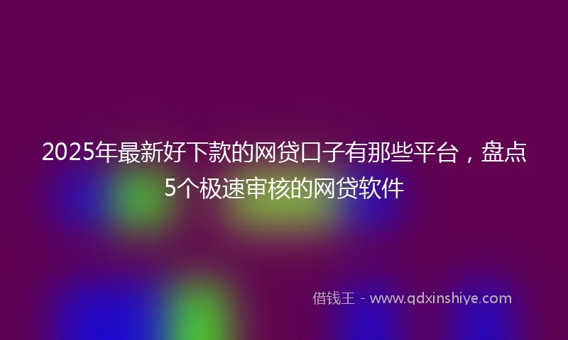 2025年最新好下款的网贷口子有那些平台，盘点5个极速审核的网贷软件