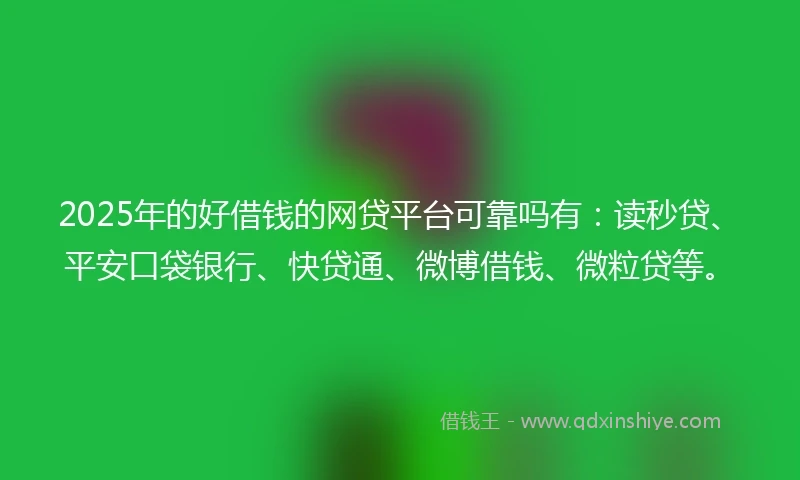 2025年的好借钱的网贷平台可靠吗有：读秒贷、平安口袋银行、快贷通、微博借钱、微粒贷等。