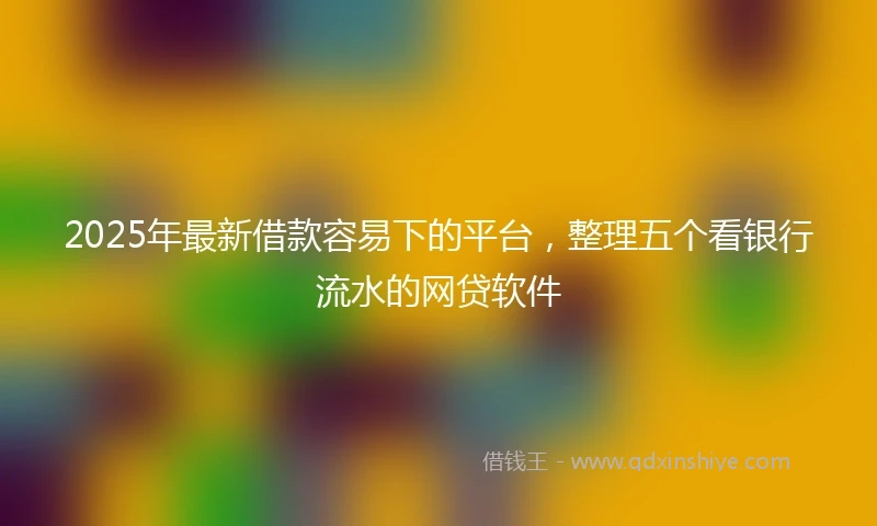 2025年最新借款容易下的平台，整理五个看银行流水的网贷软件