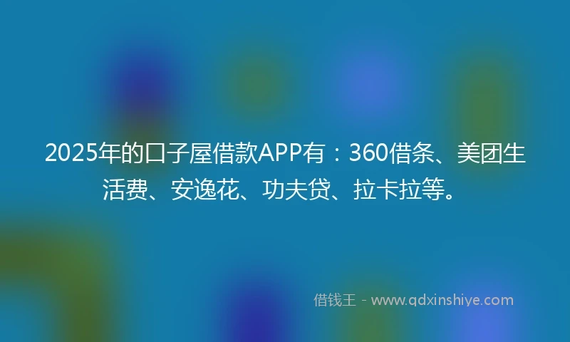 2025年的口子屋借款APP有：360借条、美团生活费、安逸花、功夫贷、拉卡拉等。