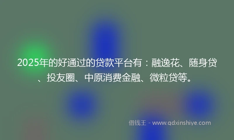 2025年的好通过的贷款平台有：融逸花、随身贷、投友圈、中原消费金融、微粒贷等。