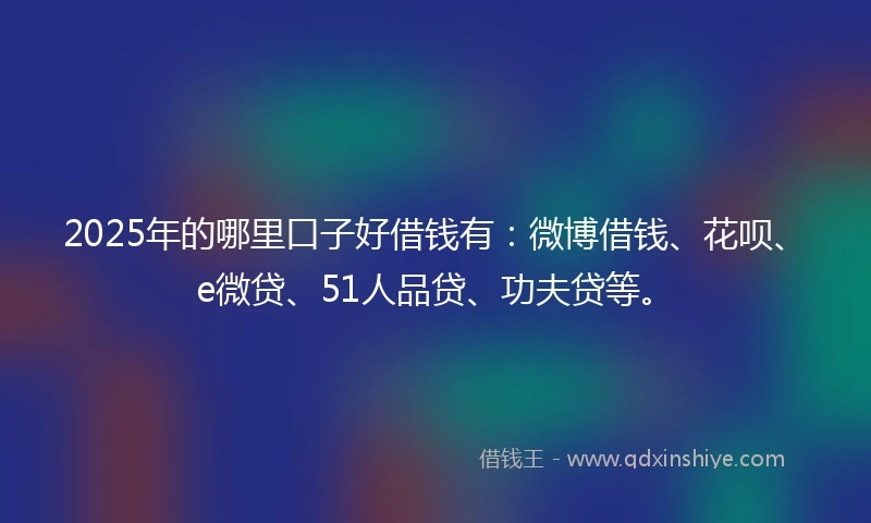 2025年的哪里口子好借钱有：微博借钱、花呗、e微贷、51人品贷、功夫贷等。