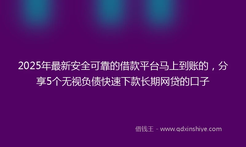 2025年最新安全可靠的借款平台马上到账的,分享5个无视负债快速下款长期网贷的口子