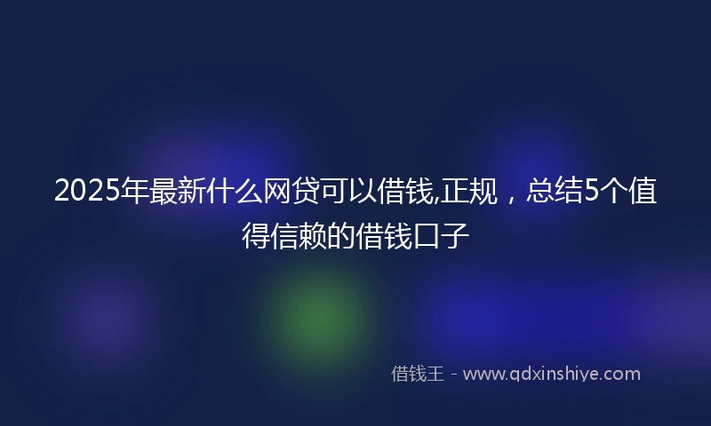 2025年最新什么网贷可以借钱,正规，总结5个值得信赖的借钱口子