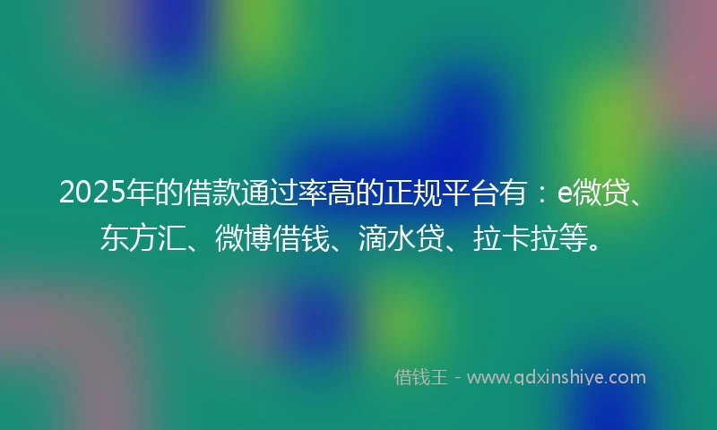 2025年的借款通过率高的正规平台有：e微贷、东方汇、微博借钱、滴水贷、拉卡拉等。