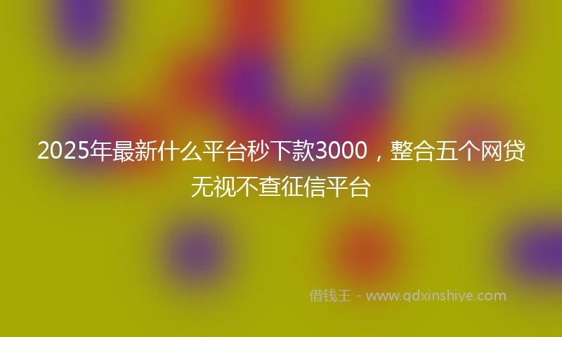 2025年最新什么平台秒下款3000，整合五个网贷无视不查征信平台