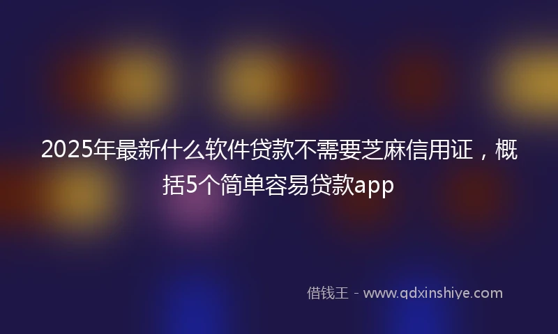 2025年最新什么软件贷款不需要芝麻信用证，概括5个简单容易贷款app