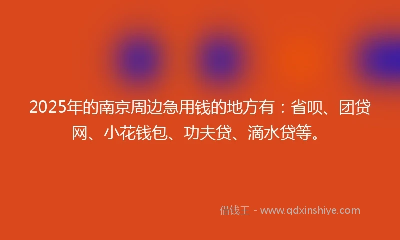 2025年的南京周边急用钱的地方有：省呗、团贷网、小花钱包、功夫贷、滴水贷等。