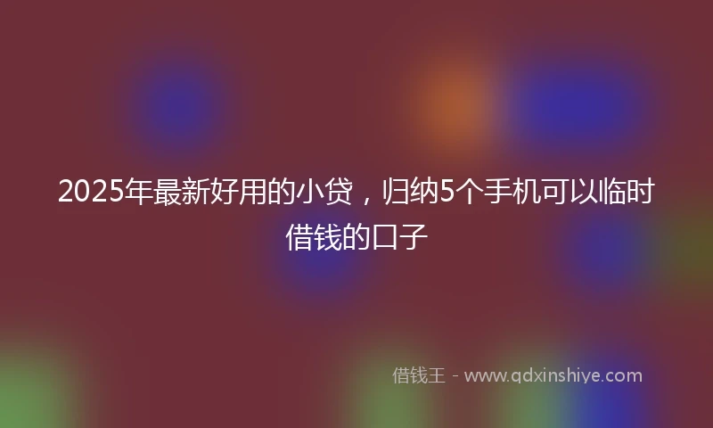 2025年最新好用的小贷，归纳5个手机可以临时借钱的口子