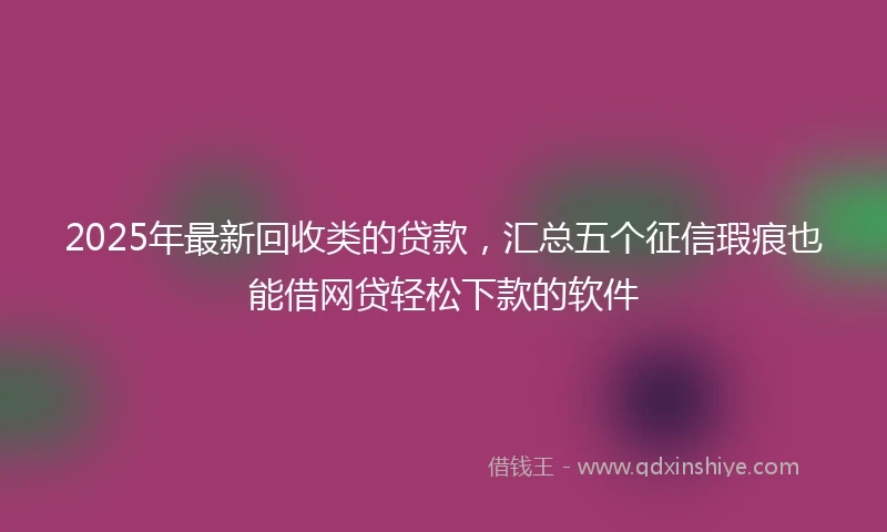 2025年最新回收类的贷款，汇总五个征信瑕疵也能借网贷轻松下款的软件
