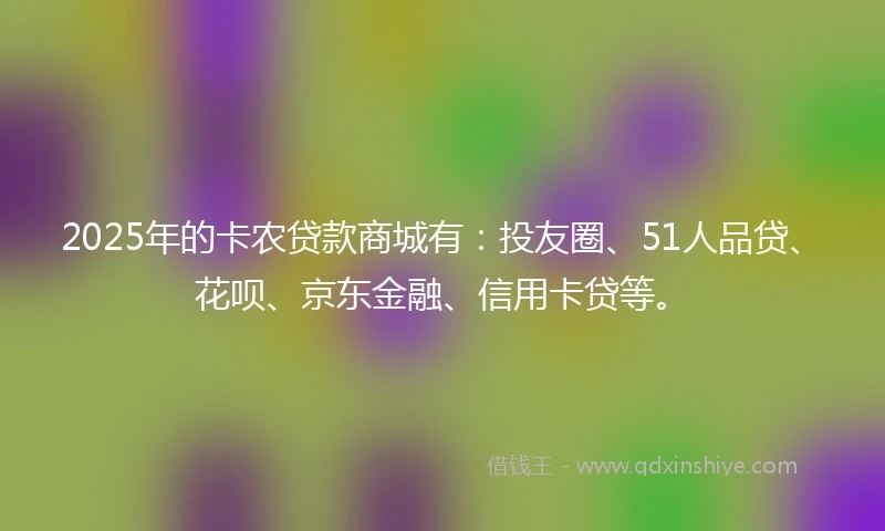 2025年的卡农贷款商城有：投友圈、51人品贷、花呗、京东金融、信用卡贷等。
