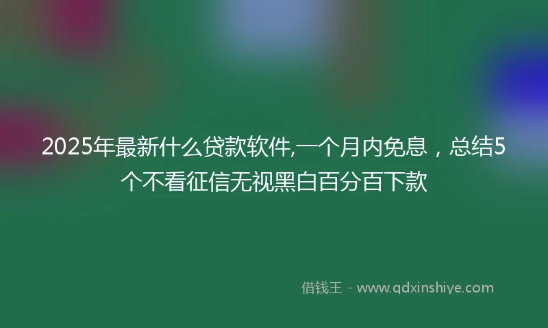 2025年最新什么贷款软件,一个月内免息，总结5个不看征信无视黑白百分百下款