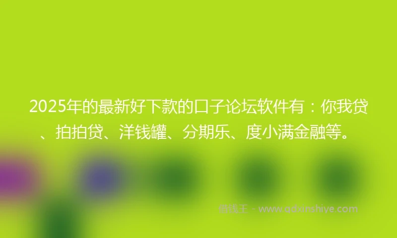 2025年的最新好下款的口子论坛软件有：你我贷、拍拍贷、洋钱罐、分期乐、度小满金融等。