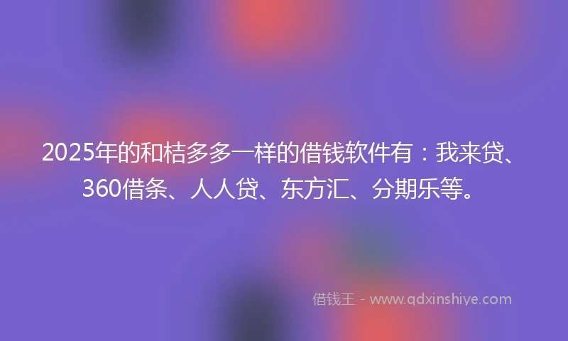 2025年的和桔多多一样的借钱软件有：我来贷、360借条、人人贷、东方汇、分期乐等。
