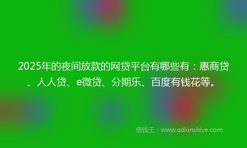 2025年的夜间放款的网贷平台有哪些有：惠商贷、人人贷、e微贷、分期乐、百度有钱花等。