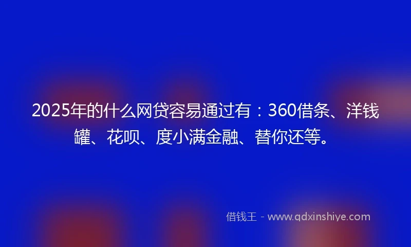2025年的什么网贷容易通过有：360借条、洋钱罐、花呗、度小满金融、替你还等。