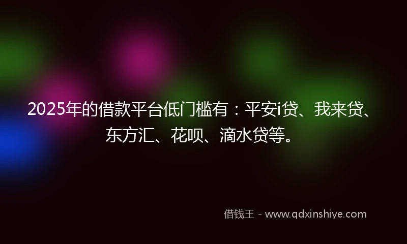2025年的借款平台低门槛有：平安i贷、我来贷、东方汇、花呗、滴水贷等。
