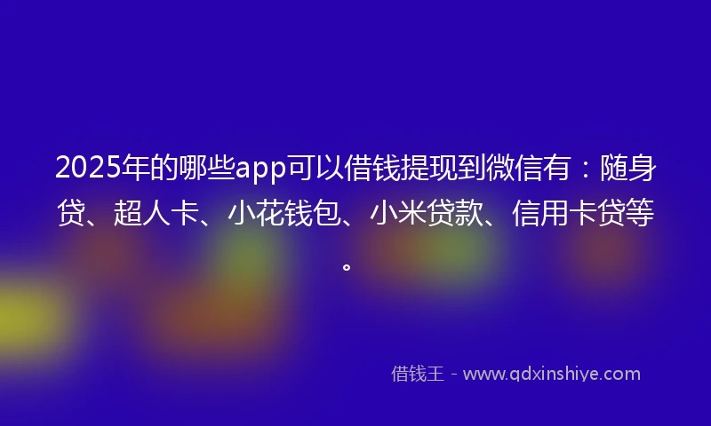 2025年的哪些app可以借钱提现到微信有：随身贷、超人卡、小花钱包、小米贷款、信用卡贷等。