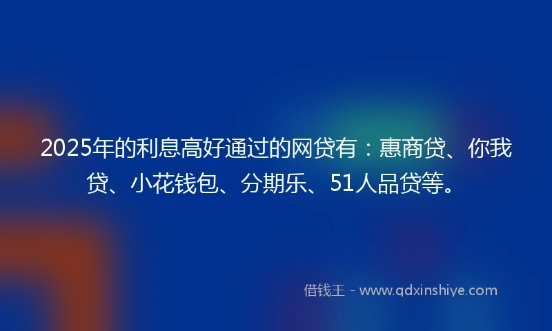 2025年的利息高好通过的网贷有：惠商贷、你我贷、小花钱包、分期乐、51人品贷等。