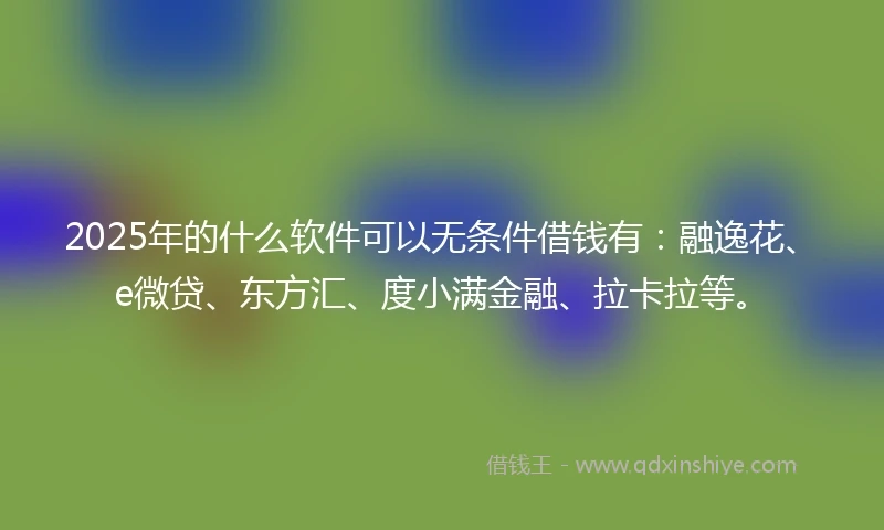 2025年的什么软件可以无条件借钱有：融逸花、e微贷、东方汇、度小满金融、拉卡拉等。
