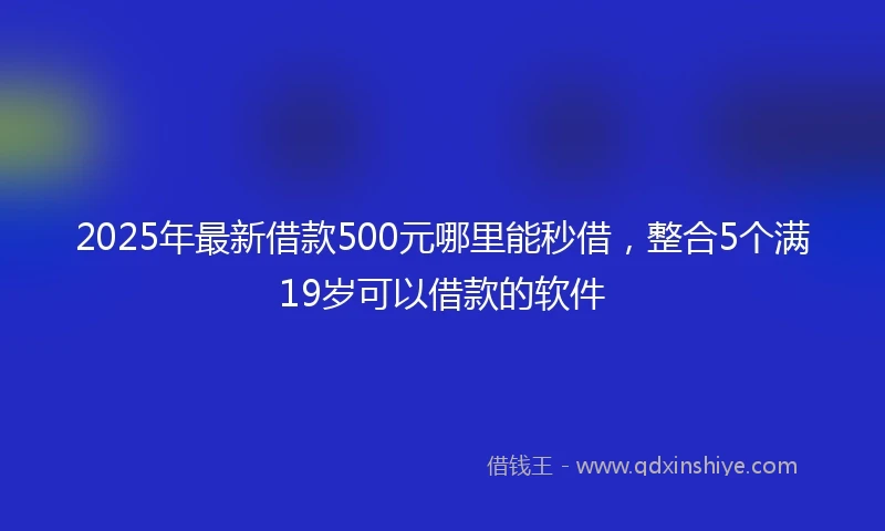 2025年最新借款500元哪里能秒借，整合5个满19岁可以借款的软件