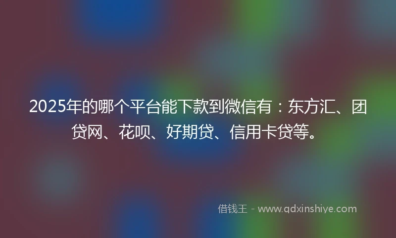 2025年的哪个平台能下款到微信有：东方汇、团贷网、花呗、好期贷、信用卡贷等。
