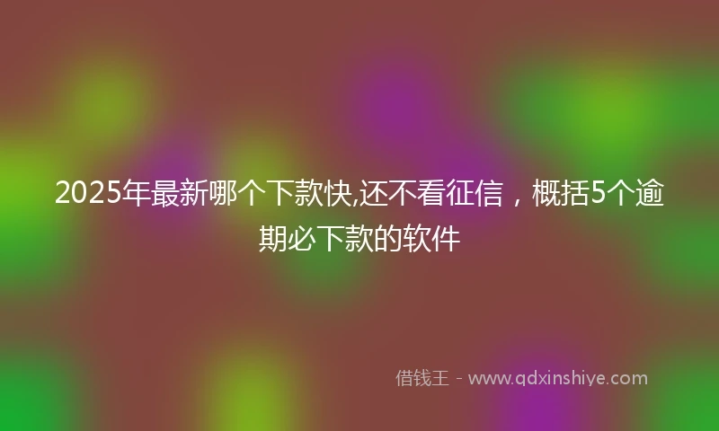 2025年最新哪个下款快,还不看征信，概括5个逾期必下款的软件