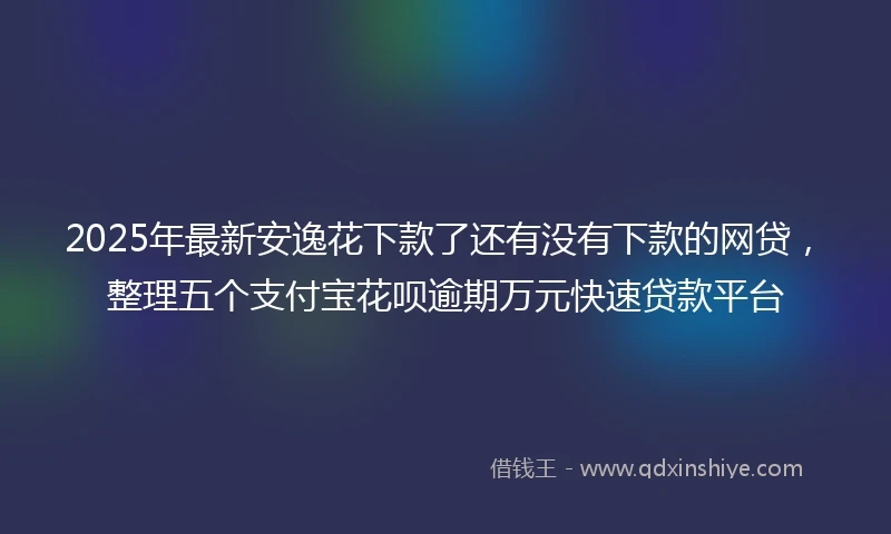 2025年最新安逸花下款了还有没有下款的网贷，整理五个支付宝花呗逾期万元快速贷款平台