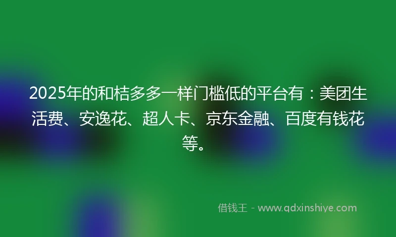 2025年的和桔多多一样门槛低的平台有：美团生活费、安逸花、超人卡、京东金融、百度有钱花等。