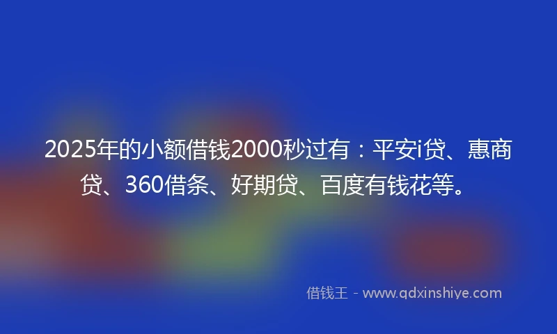 2025年的小额借钱2000秒过有：平安i贷、惠商贷、360借条、好期贷、百度有钱花等。