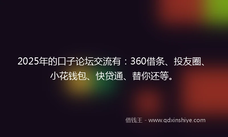 2025年的口子论坛交流有：360借条、投友圈、小花钱包、快贷通、替你还等。
