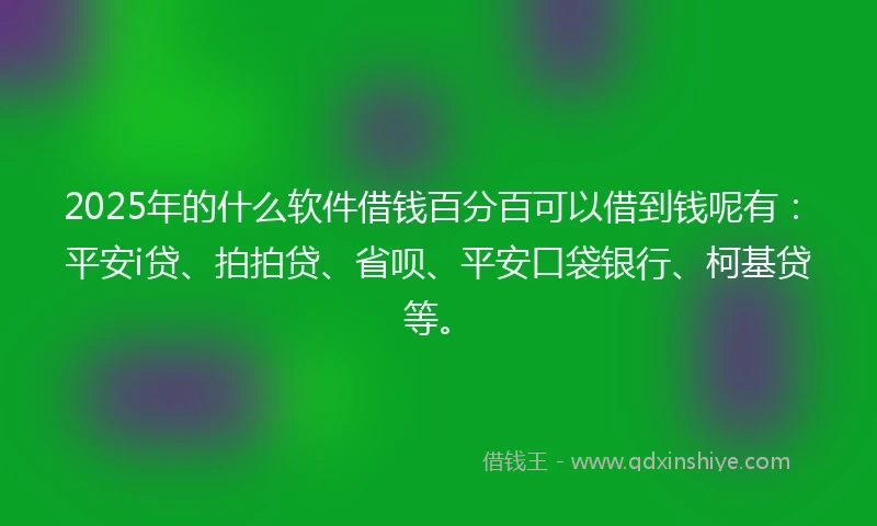 2025年的什么软件借钱百分百可以借到钱呢有：平安i贷、拍拍贷、省呗、平安口袋银行、柯基贷等。