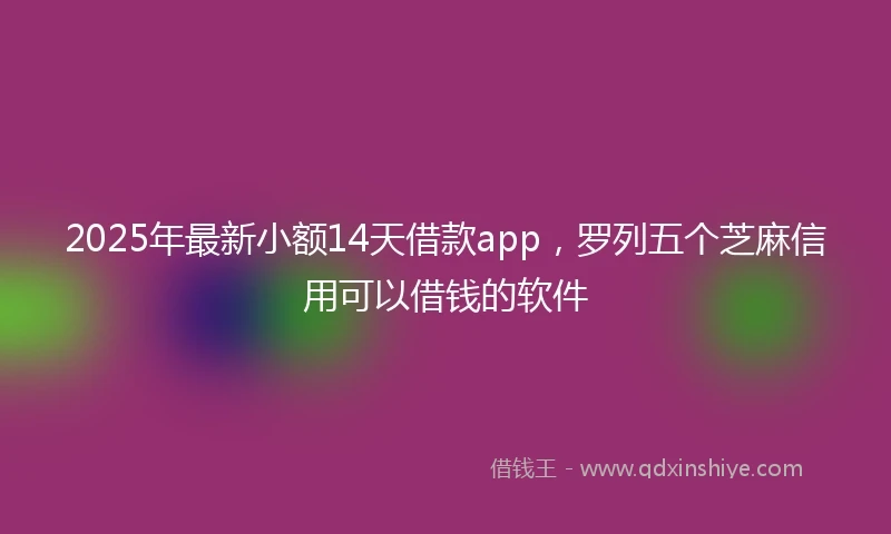 2025年最新小额14天借款app，罗列五个芝麻信用可以借钱的软件