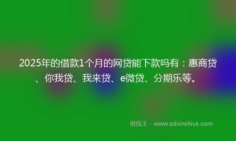 2025年的借款1个月的网贷能下款吗有：惠商贷、你我贷、我来贷、e微贷、分期乐等。