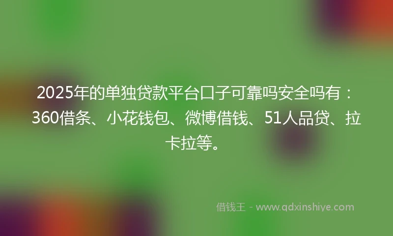 2025年的单独贷款平台口子可靠吗安全吗有：360借条、小花钱包、微博借钱、51人品贷、拉卡拉等。