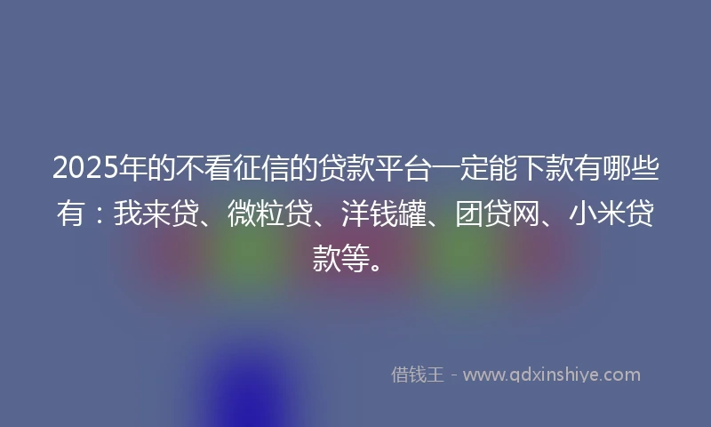 2025年的不看征信的贷款平台一定能下款有哪些有：我来贷、微粒贷、洋钱罐、团贷网、小米贷款等。