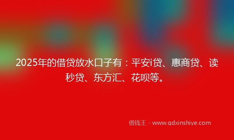 2025年的借贷放水口子有：平安i贷、惠商贷、读秒贷、东方汇、花呗等。