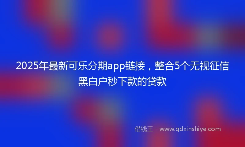 2025年最新可乐分期app链接，整合5个无视征信黑白户秒下款的贷款