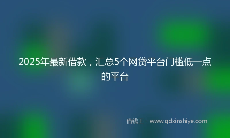 2025年最新借款，汇总5个网贷平台门槛低一点的平台
